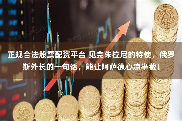 正规合法股票配资平台 见完朱拉尼的特使,俄罗斯外长的一句话,能让阿萨德心凉半截!