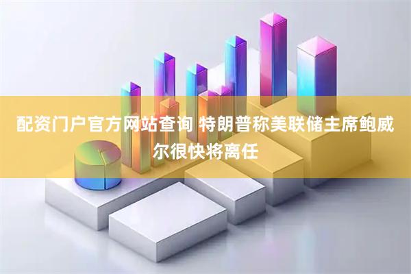 配资门户官方网站查询 特朗普称美联储主席鲍威尔很快将离任