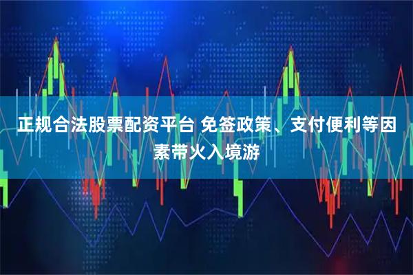 正规合法股票配资平台 免签政策、支付便利等因素带火入境游