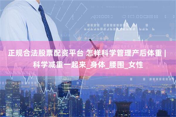 正规合法股票配资平台 怎样科学管理产后体重 | 科学减重一起来_身体_腰围_女性
