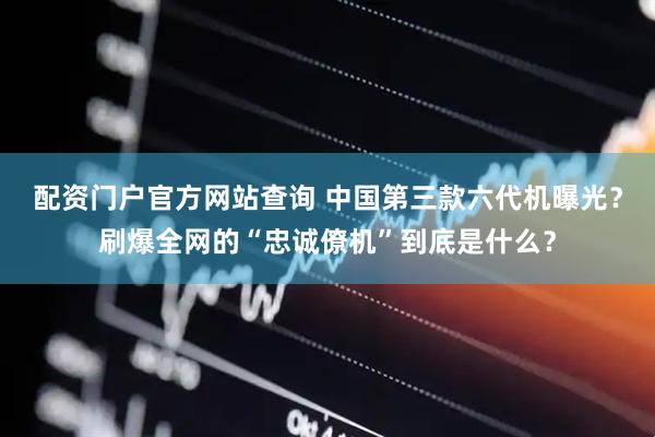 配资门户官方网站查询 中国第三款六代机曝光？刷爆全网的“忠诚僚机”到底是什么？