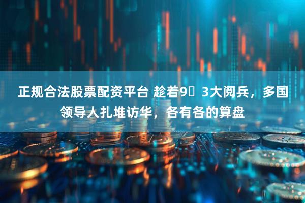 正规合法股票配资平台 趁着9・3大阅兵，多国领导人扎堆访华，各有各的算盘