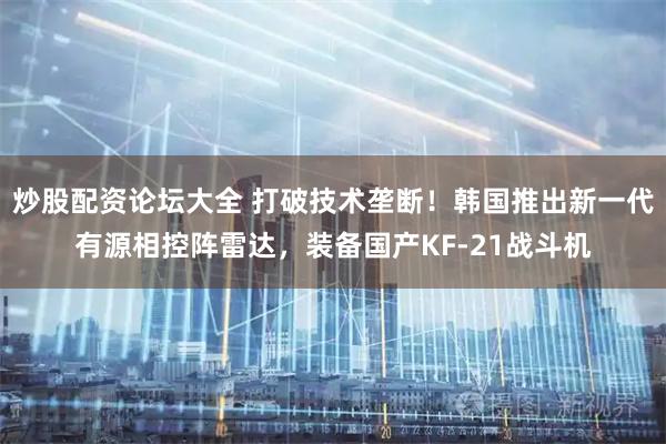 炒股配资论坛大全 打破技术垄断！韩国推出新一代有源相控阵雷达，装备国产KF-21战斗机