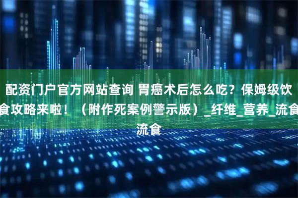 配资门户官方网站查询 胃癌术后怎么吃？保姆级饮食攻略来啦！（附作死案例警示版）_纤维_营养_流食