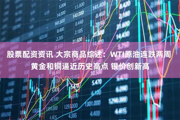 股票配资资讯 大宗商品综述：WTI原油连跌两周 黄金和铜逼近历史高点 银价创新高