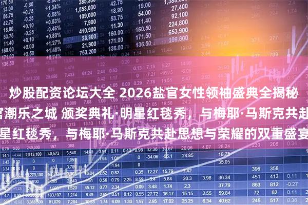 炒股配资论坛大全 2026盐官女性领袖盛典全揭秘 1月24日浙江嘉兴·盐官潮乐之城 颁奖典礼·明星红毯秀，与梅耶·马斯克共赴思想与荣耀的双重盛宴