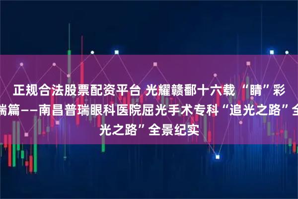 正规合法股票配资平台 光耀赣鄱十六载 “睛”彩传奇普瑞篇——南昌普瑞眼科医院屈光手术专科“追光之路”全景纪实