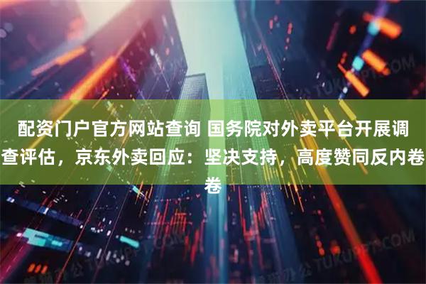 配资门户官方网站查询 国务院对外卖平台开展调查评估,京东外卖回应:坚决支持,高度赞同反内卷