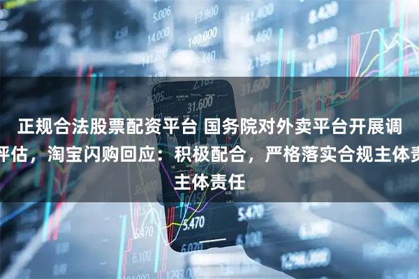 正规合法股票配资平台 国务院对外卖平台开展调查评估，淘宝闪购回应：积极配合，严格落实合规主体责任